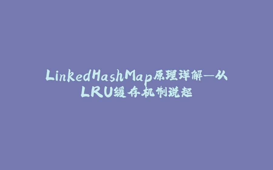 LinkedHashMap原理详解—从LRU缓存机制说起 - 拾光赋-拾光赋