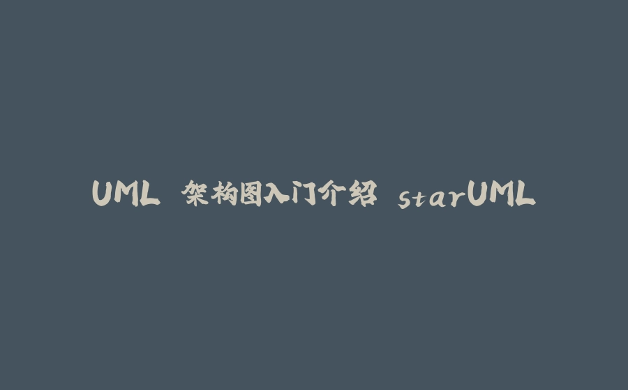 UML 架构图入门介绍 starUML - 拾光赋-拾光赋