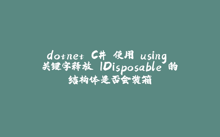 dotnet C# 使用 using 关键字释放 IDisposable 的结构体是否会装箱 - 拾光赋-拾光赋