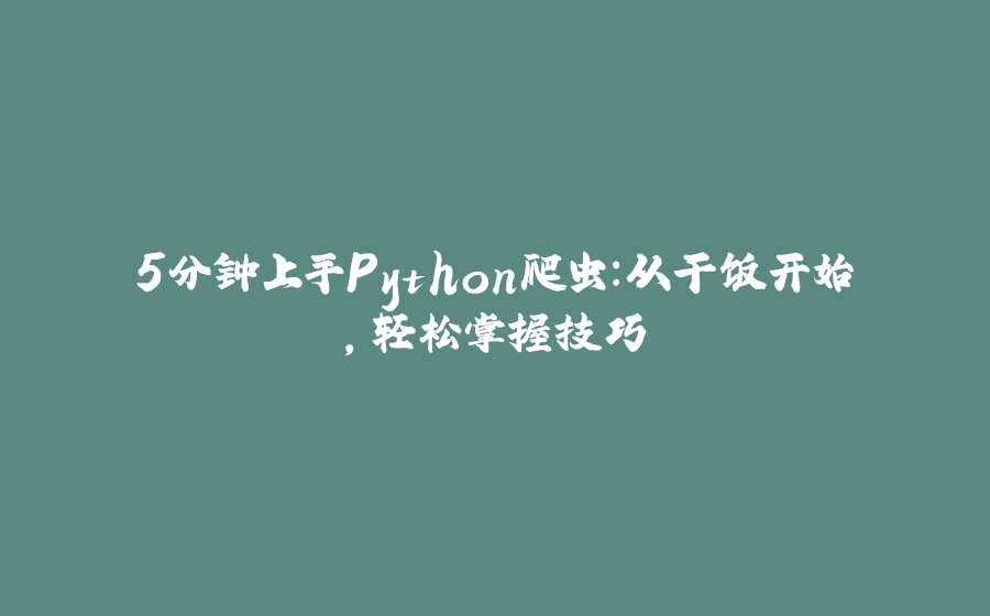 5分钟上手Python爬虫：从干饭开始，轻松掌握技巧 - 拾光赋-拾光赋