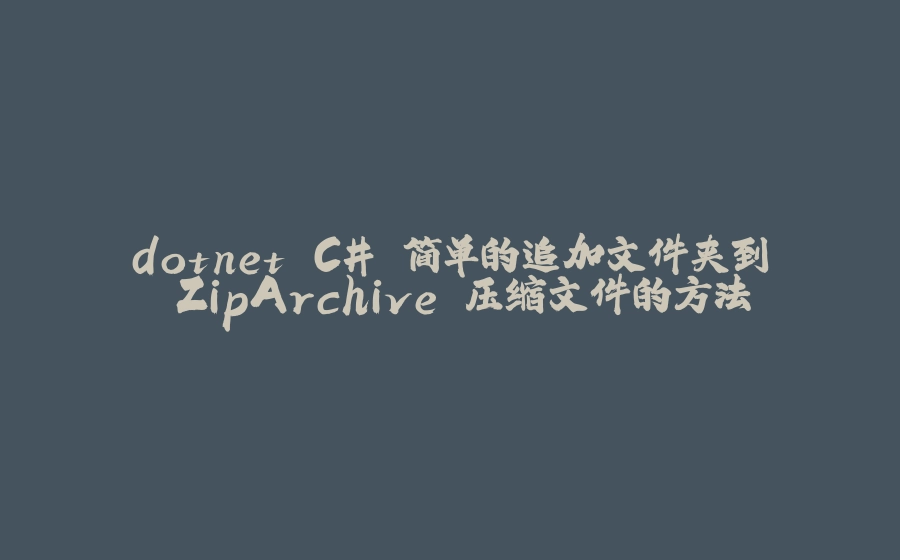 dotnet C# 简单的追加文件夹到 ZipArchive 压缩文件的方法 - 拾光赋-拾光赋