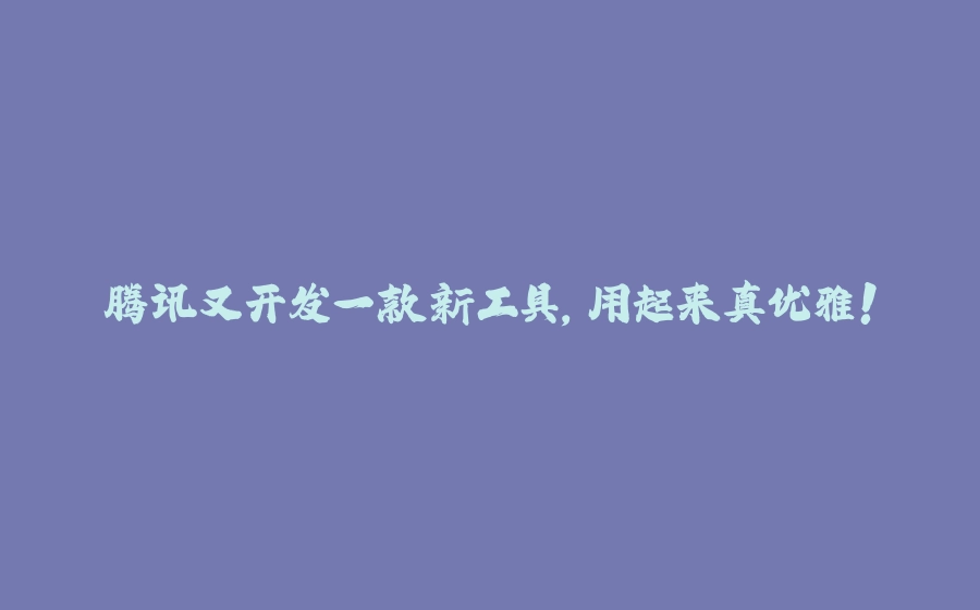 腾讯又开发一款新工具，用起来真优雅！ - 拾光赋-拾光赋