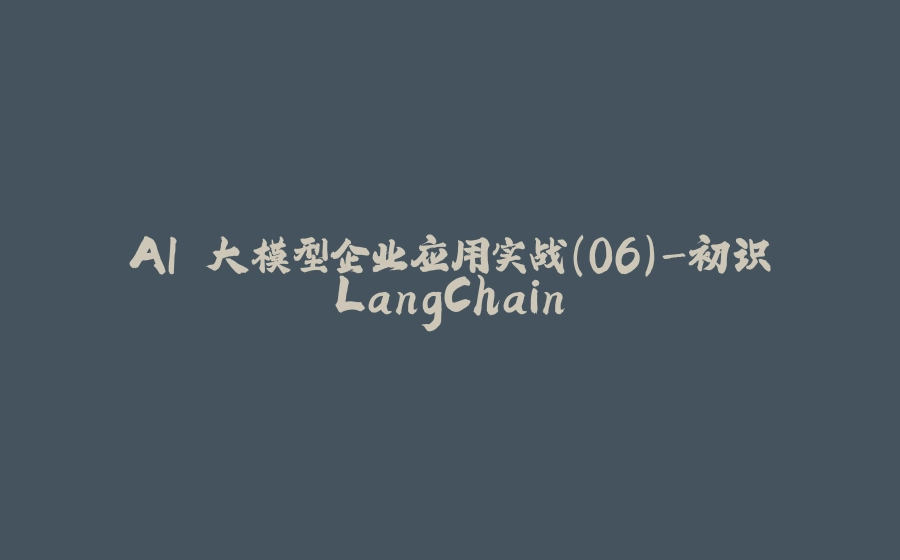 AI 大模型企业应用实战(06)-初识LangChain - 拾光赋-拾光赋