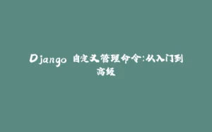 Django 自定义管理命令:从入门到高级-拾光赋