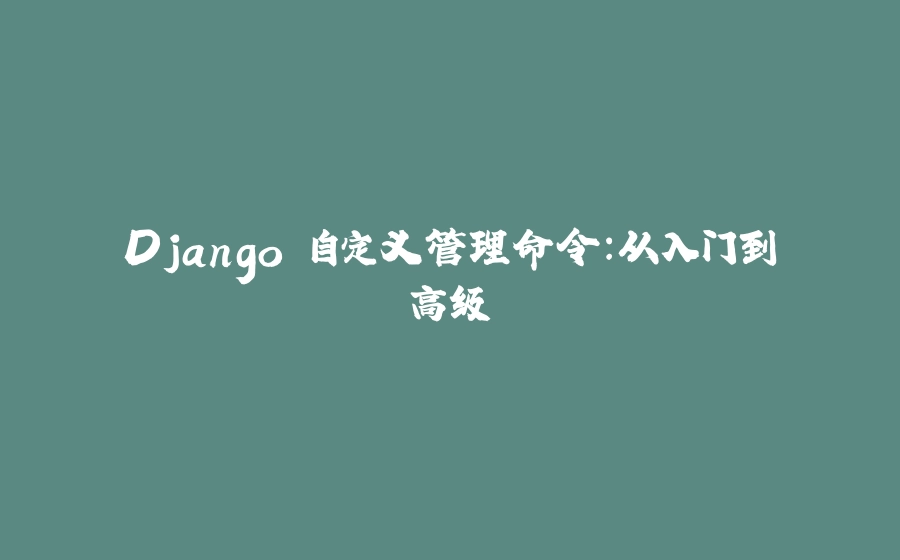 Django 自定义管理命令：从入门到高级 - 拾光赋-拾光赋