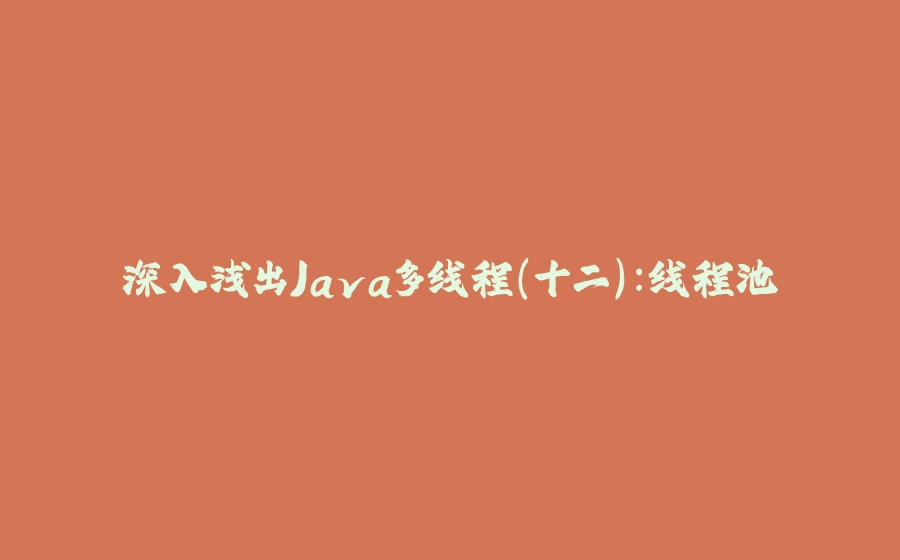 深入浅出Java多线程(十二)：线程池 - 拾光赋-拾光赋