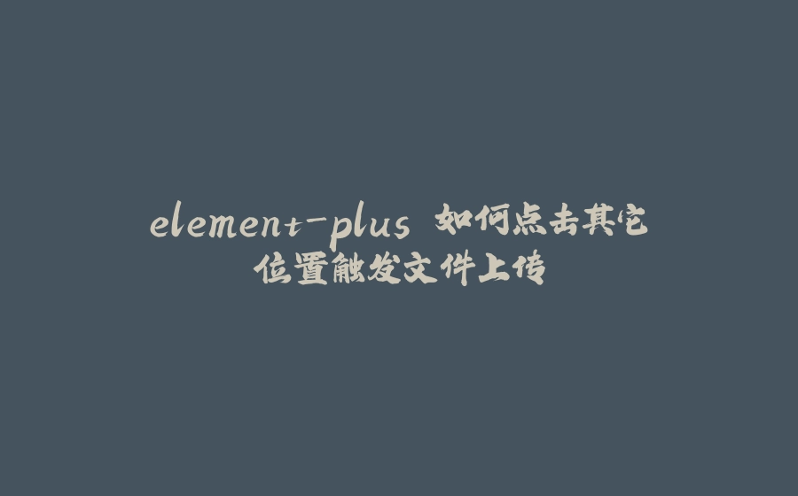 element-plus 如何点击其它位置触发文件上传 - 拾光赋-拾光赋