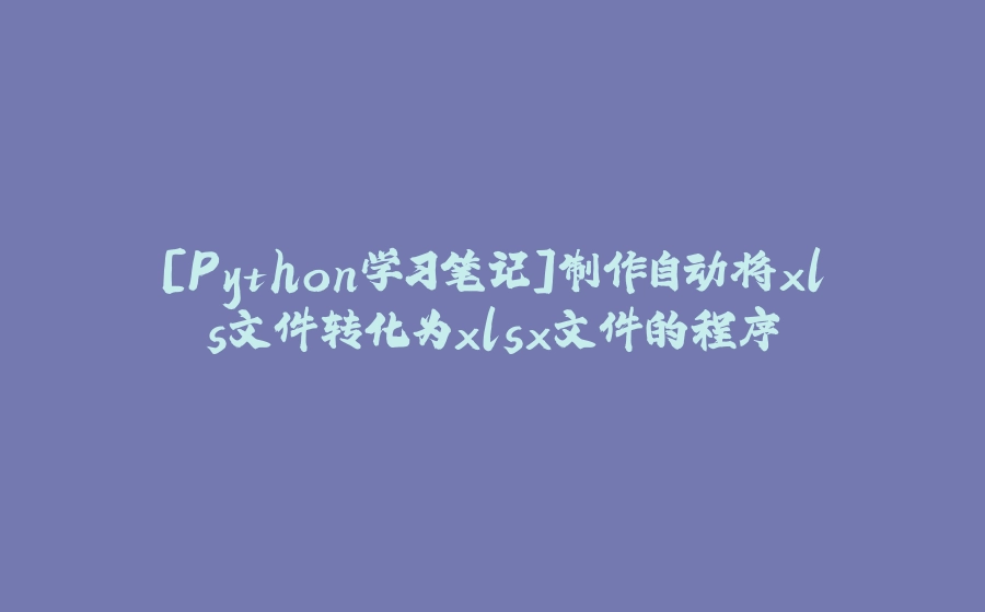 [Python学习笔记]制作自动将xls文件转化为xlsx文件的程序 - 拾光赋-拾光赋
