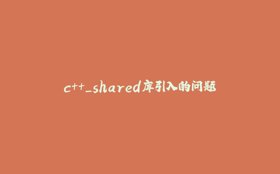c++_shared库引入的问题 - 拾光赋-拾光赋