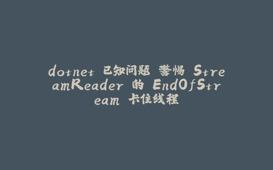 dotnet 已知问题 警惕 StreamReader 的 EndOfStream 卡住线程 - 拾光赋-拾光赋