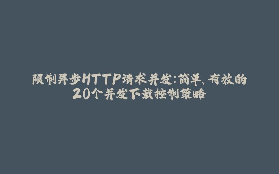 限制异步HTTP请求并发：简单、有效的20个并发下载控制策略 - 拾光赋-拾光赋