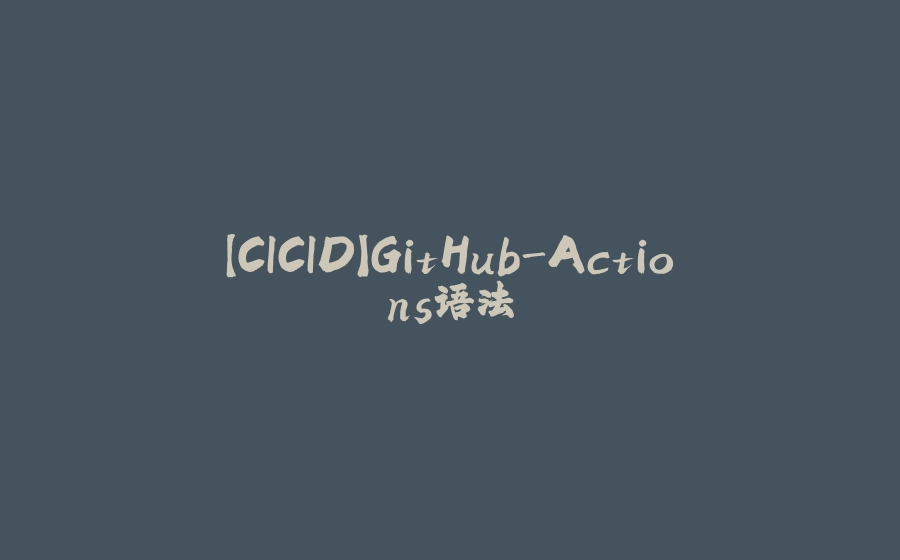 【CICID】GitHub-Actions语法 - 拾光赋-拾光赋
