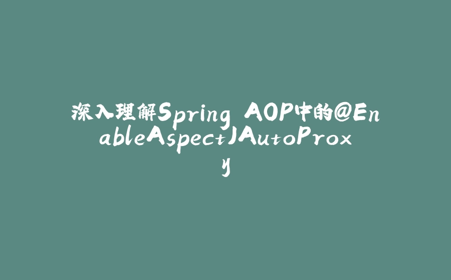 深入理解Spring AOP中的@EnableAspectJAutoProxy - 拾光赋-拾光赋