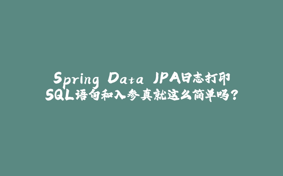 Spring Data JPA日志打印SQL语句和入参真就这么简单吗？ - 拾光赋-拾光赋