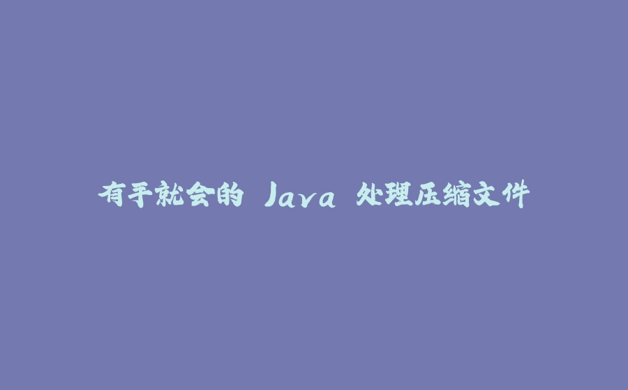 有手就会的 Java 处理压缩文件 - 拾光赋-拾光赋