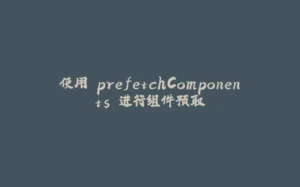 使用 prefetchComponents 进行组件预取-拾光赋