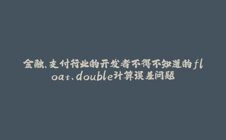 金融、支付行业的开发者不得不知道的float、double计算误差问题 - 拾光赋-拾光赋
