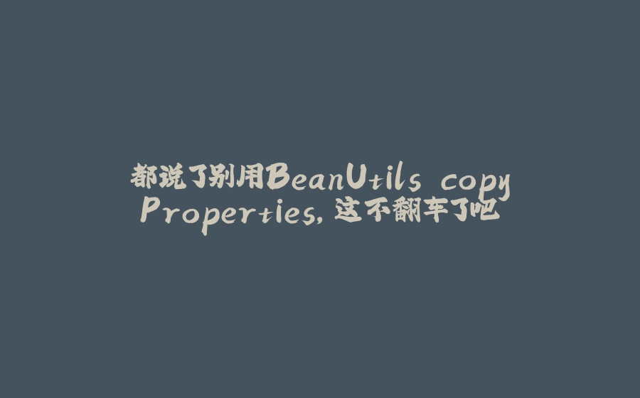 都说了别用BeanUtils.copyProperties，这不翻车了吧 - 拾光赋-拾光赋