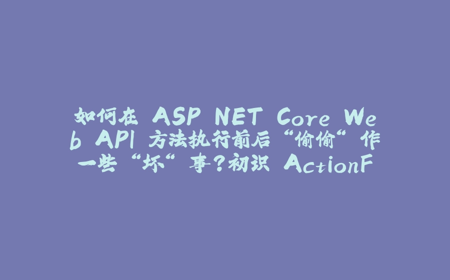 如何在 ASP.NET Core Web API 方法执行前后 “偷偷“ 作一些 “坏“ 事？初识 ActionFilterAttribute - 拾光赋-拾光赋