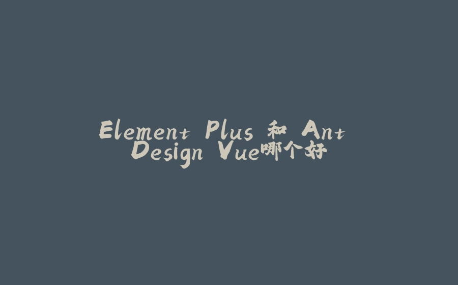 Element Plus 和 Ant Design Vue哪个好 - 拾光赋-拾光赋