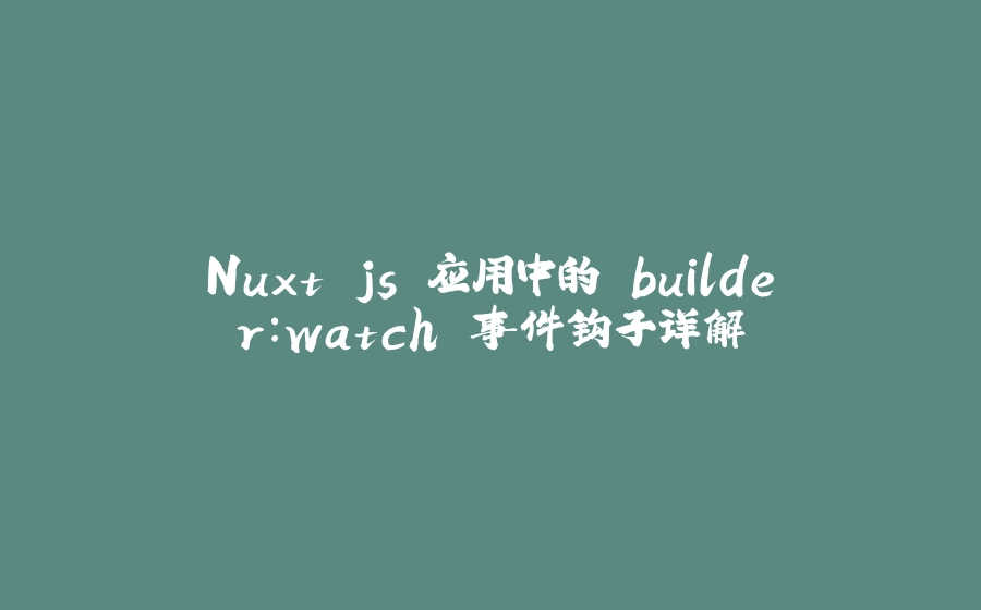 Nuxt.js 应用中的 builder：watch 事件钩子详解 - 拾光赋-拾光赋