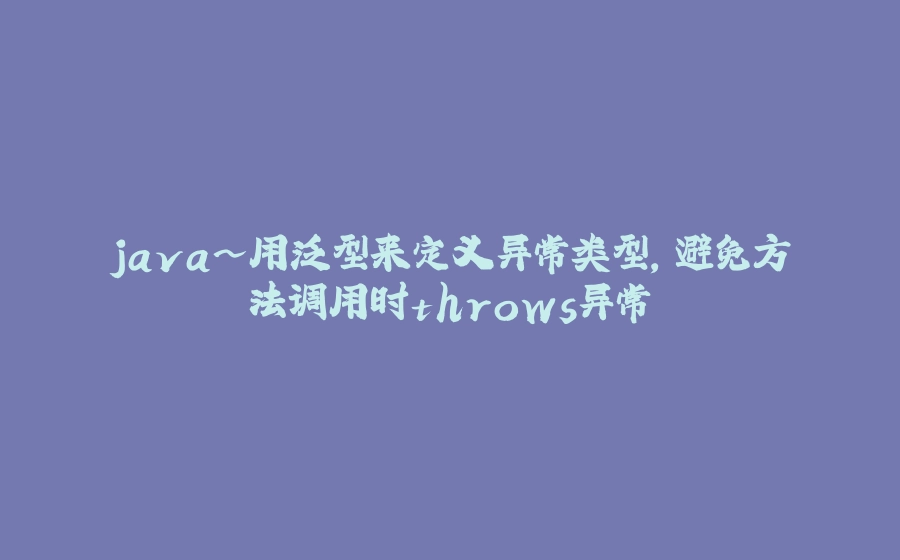 java~用泛型来定义异常类型，避免方法调用时throws异常 - 拾光赋-拾光赋
