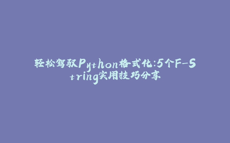 轻松驾驭Python格式化：5个F-String实用技巧分享 - 拾光赋-拾光赋