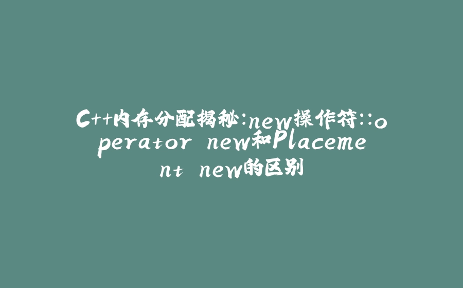 C++内存分配揭秘：new操作符::operator new和Placement new的区别 - 拾光赋-拾光赋