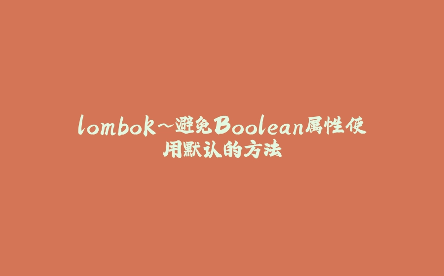 lombok~避免Boolean属性使用默认的方法 - 拾光赋-拾光赋
