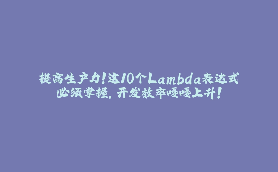 提高生产力！这10个Lambda表达式必须掌握，开发效率嘎嘎上升！ - 拾光赋-拾光赋