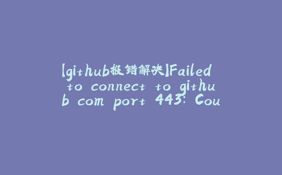 【github报错解决】Failed to connect to github.com port 443: Couldn't connect to server - 拾光赋-拾光赋