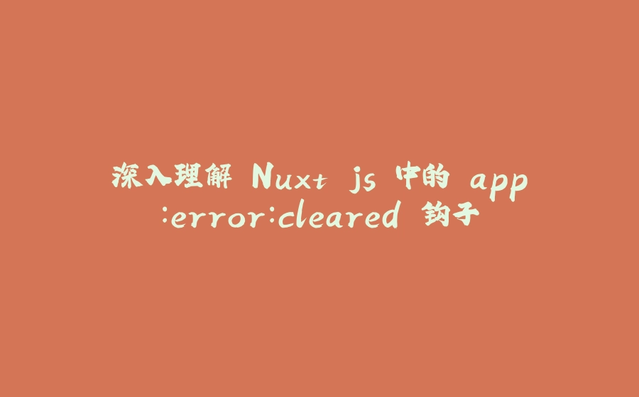 深入理解 Nuxt.js 中的 app:error：cleared 钩子 - 拾光赋-拾光赋