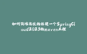 如何简洁高效的搭建一个SpringCloud2023的maven工程-拾光赋
