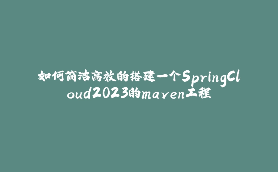 如何简洁高效的搭建一个SpringCloud2023的maven工程 - 拾光赋-拾光赋