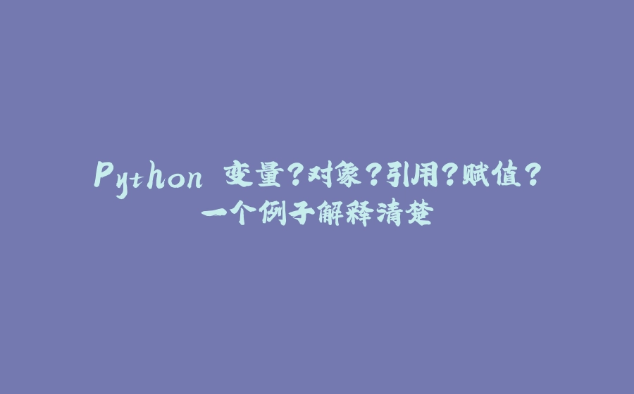 Python 变量？对象？引用？赋值？一个例子解释清楚 - 拾光赋-拾光赋