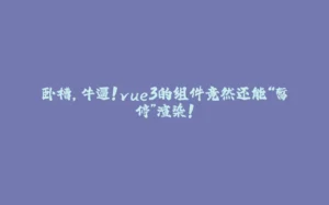 卧槽，牛逼！vue3的组件竟然还能“暂停”渲染！-拾光赋