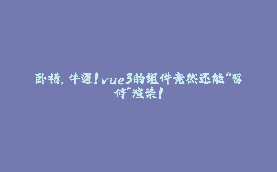 卧槽，牛逼！vue3的组件竟然还能“暂停”渲染！ - 拾光赋-拾光赋