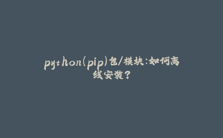python（pip）包/模块：如何离线安装？ - 拾光赋-拾光赋