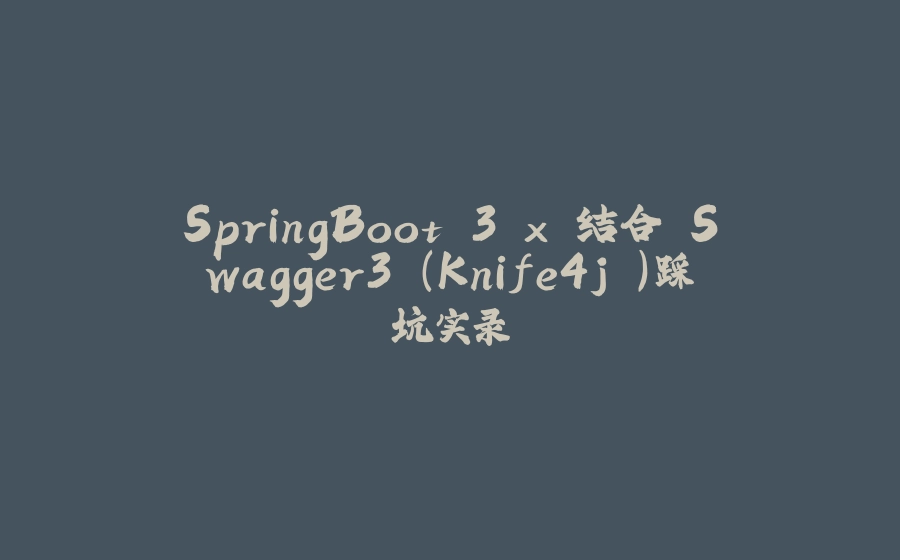 SpringBoot 3.x 结合 Swagger3 （Knife4j ）踩坑实录 - 拾光赋-拾光赋