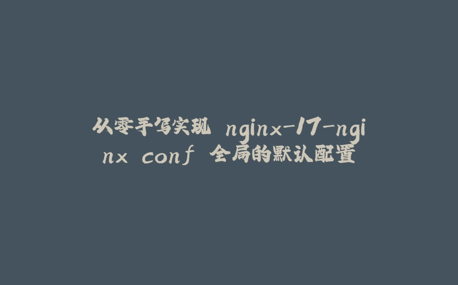 从零手写实现 nginx-17-nginx.conf 全局的默认配置 - 拾光赋-拾光赋