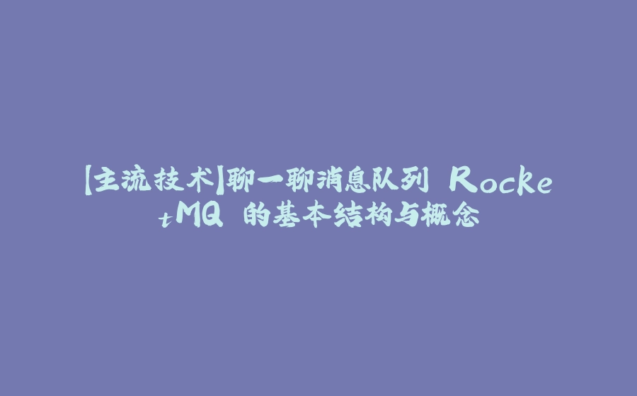 【主流技术】聊一聊消息队列 RocketMQ 的基本结构与概念 - 拾光赋-拾光赋