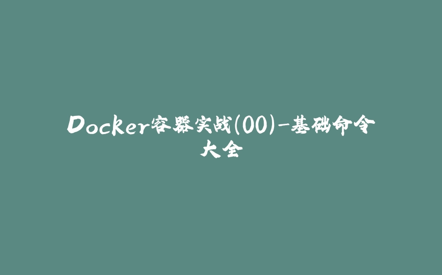 Docker容器实战(00)-基础命令大全 - 拾光赋-拾光赋
