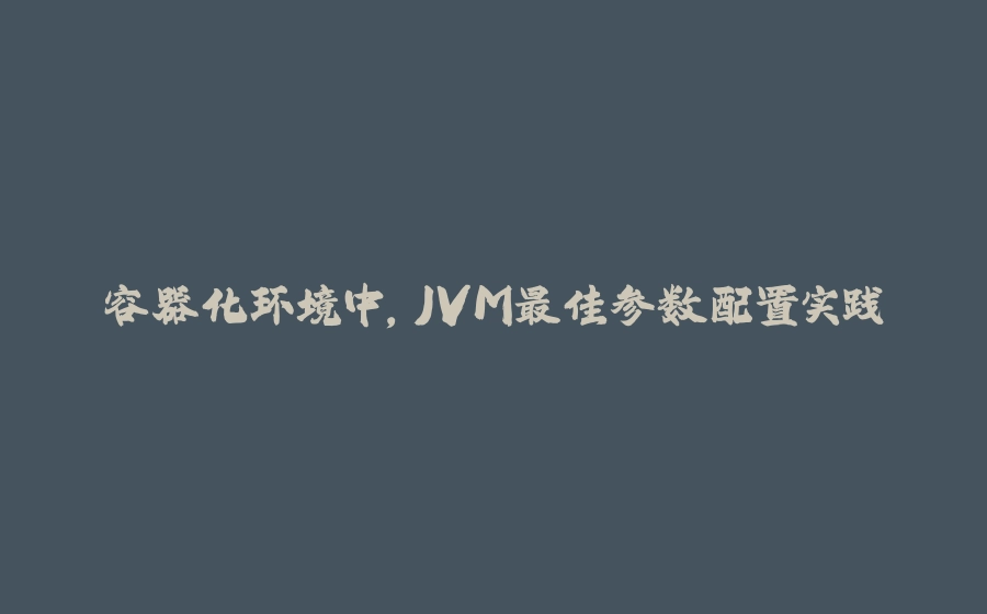 容器化环境中，JVM最佳参数配置实践 - 拾光赋-拾光赋