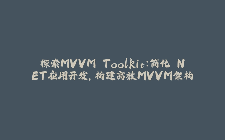 探索MVVM Toolkit：简化.NET应用开发，构建高效MVVM架构 - 拾光赋-拾光赋