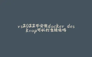 vs2022不安装docker desktop可以打包镜像吗-拾光赋