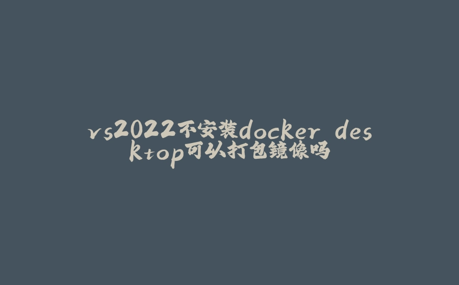 vs2022不安装docker desktop可以打包镜像吗 - 拾光赋-拾光赋