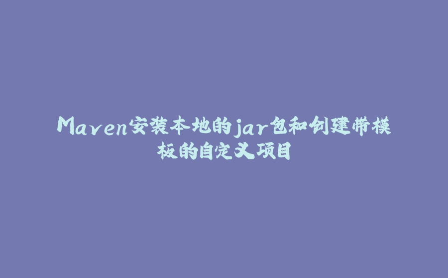 Maven安装本地的jar包和创建带模板的自定义项目 - 拾光赋-拾光赋