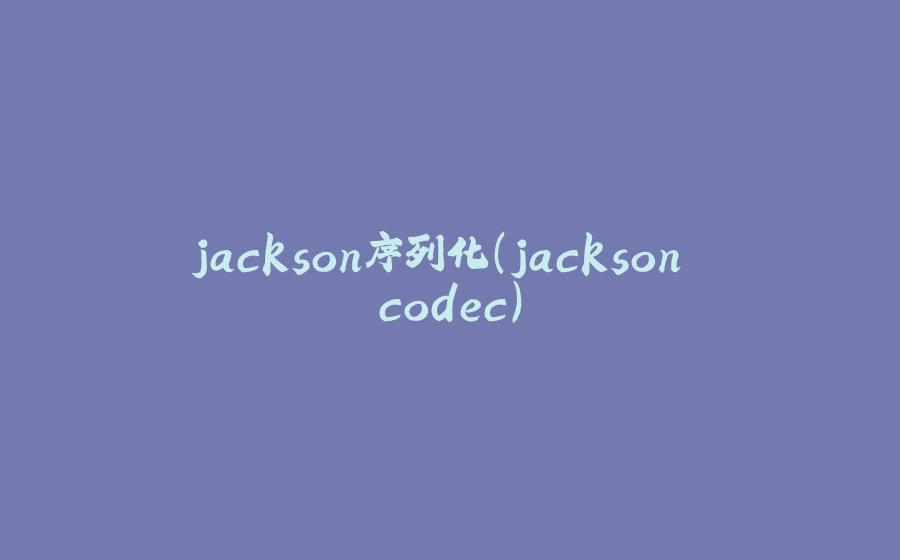jackson序列化(jackson codec) - 拾光赋-拾光赋