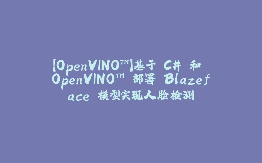 【OpenVINO™】基于 C# 和 OpenVINO™ 部署 Blazeface 模型实现人脸检测 - 拾光赋-拾光赋