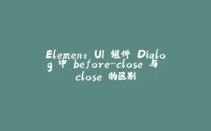 Element UI 组件 Dialog 中 before-close 与 close 的区别-拾光赋